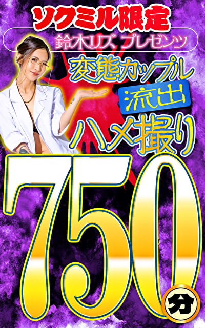 ソクミル限定 鈴木リズプレゼンツ 変態カップル流出ハメ撮り750分！