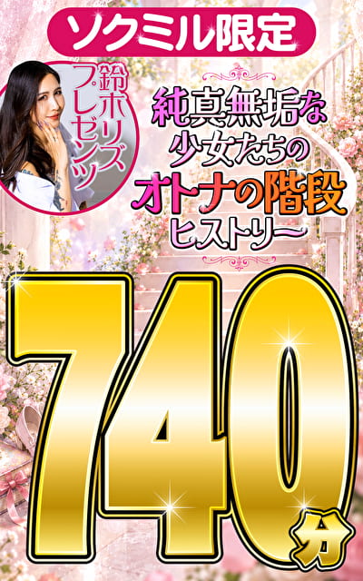 ソクミル限定 鈴木リズプレゼンツ 純真無垢な少女たちのオトナの階段ヒストリー740分！