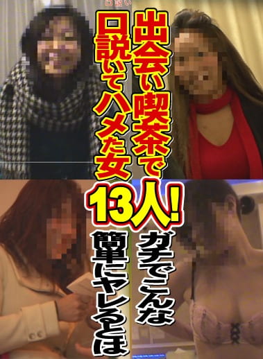 出会い喫茶で口説いてハメた女13人！～ガチでこんな簡単にヤレるとは