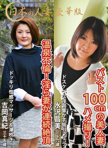 日本の人妻。豪華版「ハメ撮りされたい！バスト100cmの美人妻」（36歳）＆「性感マッサージで連続絶頂する淫ら妻・温泉不倫SEX」（35歳）