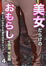 美女だらけのおもらし生放送（4）完全版～恥じらいながらも溢れ出るオシッコ