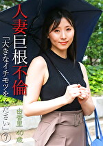 人妻巨根不倫「大きなイチモツをください」（7）～由香里40歳