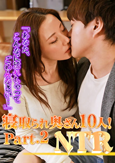 寝取られ奥さん10人！Part.2「あなた、こんなに濡れちゃってごめんなさい･･･」