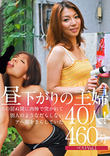 昼下がりの主婦40人！夫の居ぬ間に肉棒で突かれて別人のようなだらしないアへ顔をさらしていた460分ベストVol.1