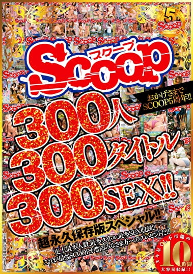 おかげさまでSCOOP5周年!!300人300タイトル300SEX!!超永久保存版スペシャル!!