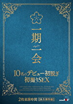 一期一会 10名のデビュー初脱ぎ初撮りSEX 8時間【永久保存版】